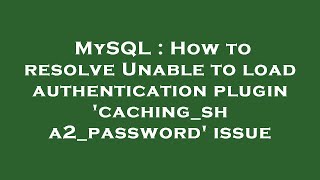 MySQL : How to resolve Unable to load authentication plugin 'caching_sha2_password' issue