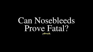 Can Nosebleeds Prove Fatal?
