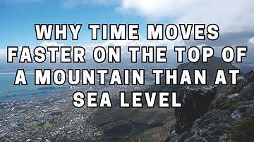 Why Time Moves Faster on the Top of a Mountain Than at Sea Level