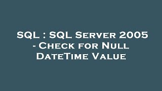 SQL : SQL Server 2005 - Check for Null DateTime Value