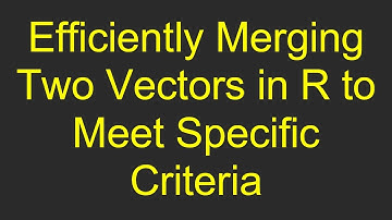 Efficiently Merging Two Vectors in R to Meet Specific Criteria