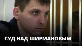 Суд над Ширмановым: в поисках преступного умысла Суд над Ширмановым: в поисках преступного умысла