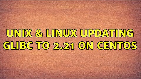 Unix & Linux: Updating glibc to 2.21 on CentOS