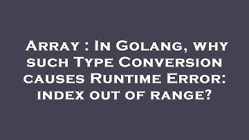 Array : In Golang, why such Type Conversion causes Runtime Error: index out of range?