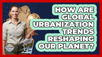 How Are Global Urbanization Trends Reshaping Our Planet? - The Geography Atlas