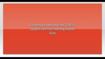 Converting a dataframe into JSON (in pyspark) and then selecting desired fields