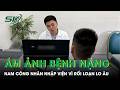 Nam công nhân ám ảnh bệnh nặng, nhập viện vì rối loạn lo âu | SKĐS