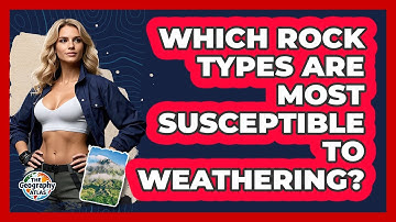 Which Rock Types Are Most Susceptible To Weathering? - The Geography Atlas