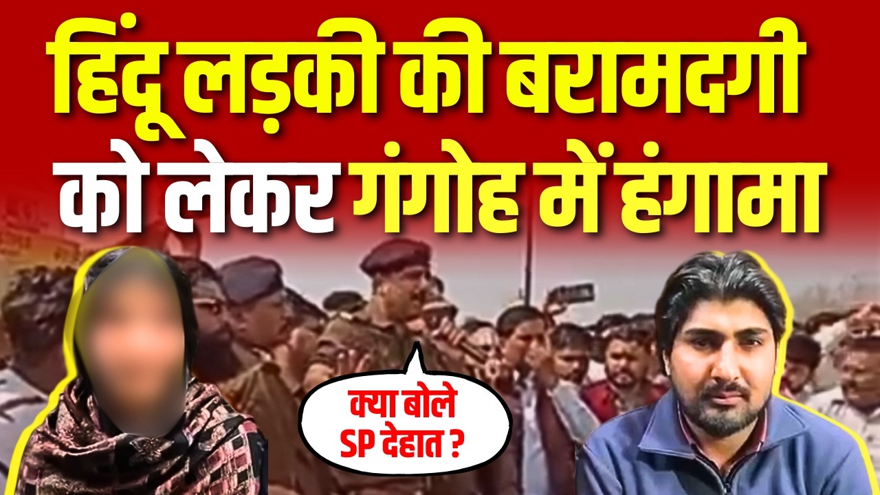 हिंदू लड़की की बरामदगी को लेकर गंगोह मे हंगामा, 4 थानों की पुलिस पहुंची, क्या बोले SP देहात ? देखें