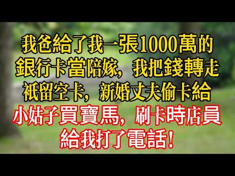 我爸給了我一張1000萬的銀行卡當陪嫁，我把錢轉走只留空卡，新婚丈夫偷卡給小姑子買寶馬，刷卡時店員給我打了電話！