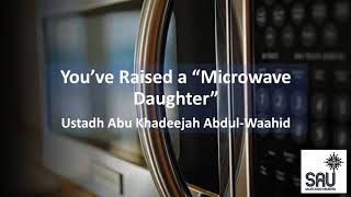 You’ve Raised a “Microwave Daughter” - Abu Khadeejah Abdul-Waahid