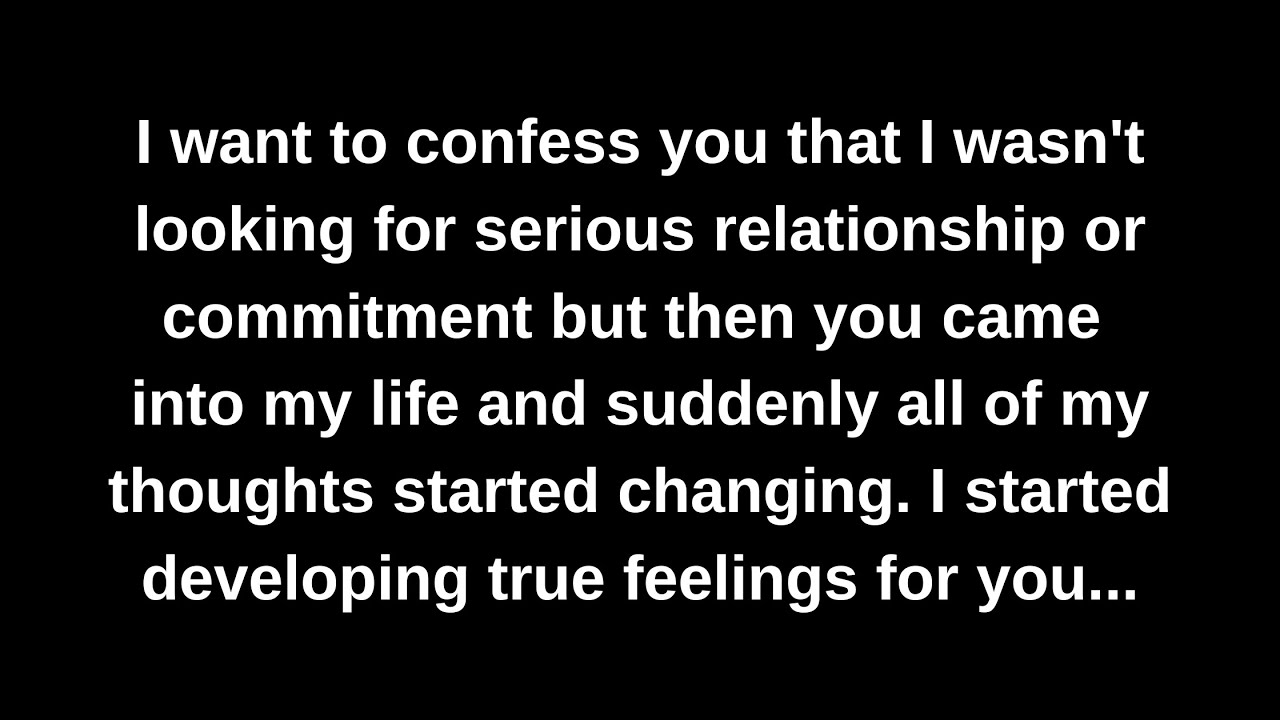 I want to confess you that I wasn't looking for serious relationship or ...
