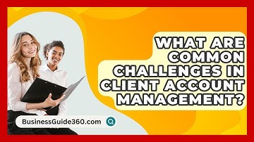 What Are Common Challenges In Client Account Management? - BusinessGuide360.com