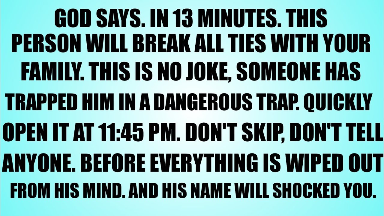 GOD SAYS: 13 MINUTE LEFT THIS PERSON WILL BREAK ALL TIES WITH YOUR FAMILY. PLEASE OPEN NOW 