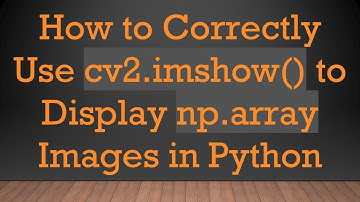 How to Correctly Use cv2.imshow() to Display np.array Images in Python