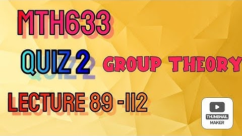 MTH633|GROUP THEORY| QUIZ 2|2022 LECTURE 89 - 112