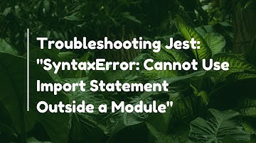 Troubleshooting Jest: "SyntaxError: Cannot Use Import Statement Outside a Module"