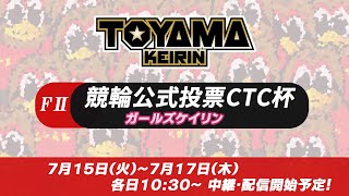 【TOYAMA KEIRIN THE LIVE!!】7月15日  競輪公式投票CTC杯　富山けいりん 　ＦⅡ　ガールズケイリン　1日目