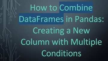 How to Combine DataFrames in Pandas: Creating a New Column with Multiple Conditions