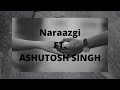 Naarazgi official track ft ashutosh singh  ashanx