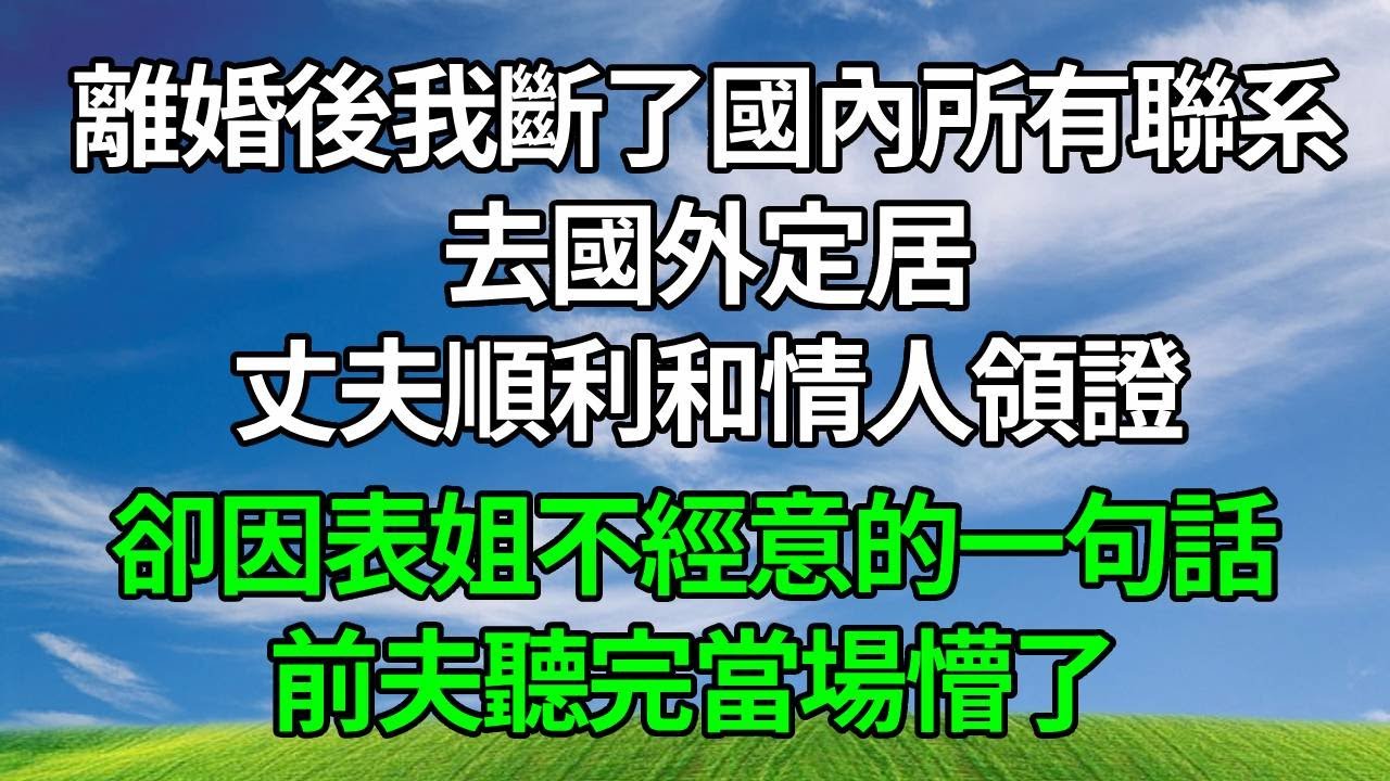 離婚後我斷了國內所有聯系，去國外定居。丈夫順利和情人領證，卻因表姐不經意的一句話， 前夫聽完當場懵了！#生活經驗 #人生感悟 #故事分享 #正能量 #打脸