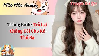 Mộc Mộc Số 571 | Trùng Sinh: Trả Lại Chồng Tồi Cho Kẻ Thứ Ba | Full Audio