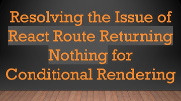 Resolving the Issue of React Route Returning Nothing for Conditional Rendering