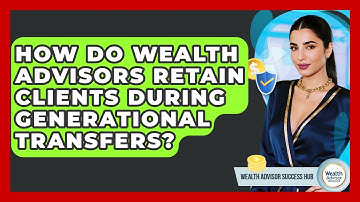 How Do Wealth Advisors Retain Clients During Generational Transfers? - Wealth Advisor Success Hub