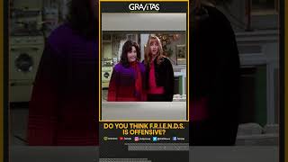 Gravitas: Do you think F.R.I.E.N.D.S. is offensive?