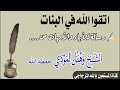 اتقوا الله في البنات رسالة للآباء والأمهات من شيخنا الداعية وهبان المودعي حفظه الله تعالى