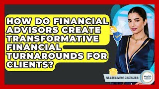 How Do Financial Advisors Create Transformative Financial Turnarounds For Clients?