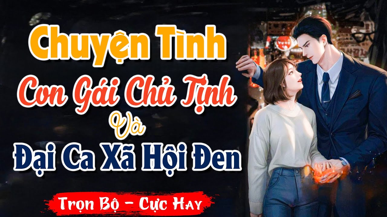 [ FULL ] Nghe Truyện: CHUYỆN TÌNH CON GÁI CHỦ TỊCH VÀ ĐẠI CA XÃ HỘI ĐEN | Truyện Ngôn Tình Hay - youtube