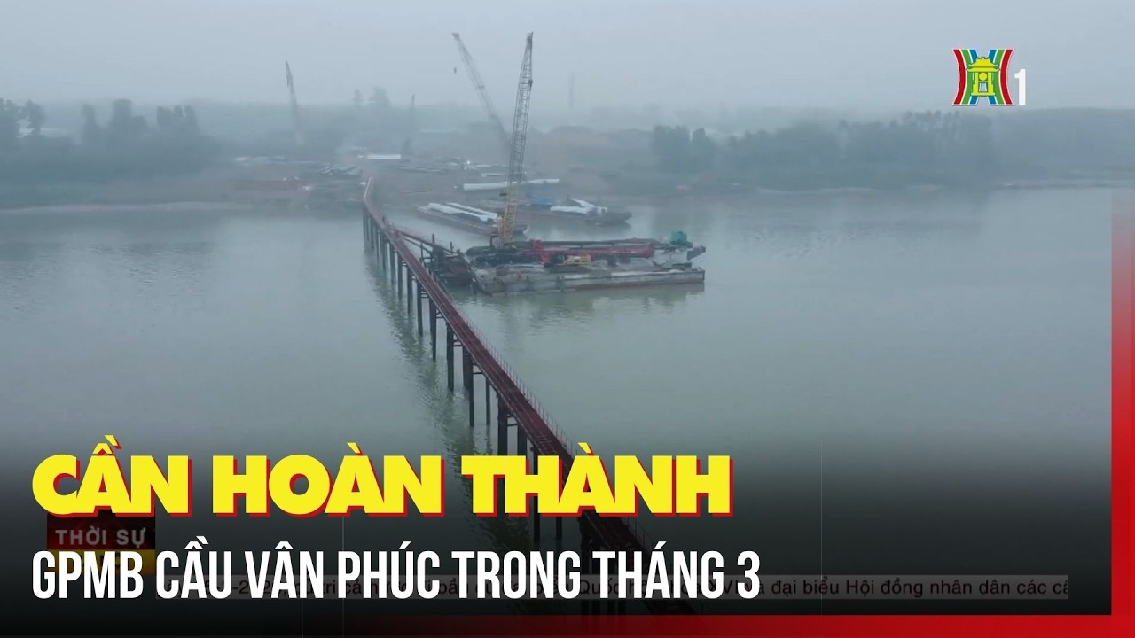 Cần hoàn thành GPMB cầu Vân Phúc trong tháng 3