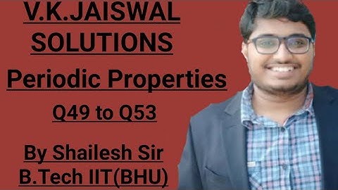 V.K.Jaiswal Solutions - Periodic Properties : Q49,Q50,Q51,Q52 & Q53.