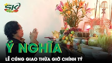 Ý Nghĩa Lễ Cúng Giao Thừa Giờ Chính Tý: Khoảng Thời Gian Thiêng Liêng Nhất Của Cả Năm | SKĐS