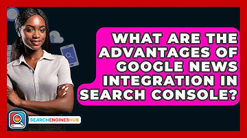 What Are The Advantages Of Google News Integration In Search Console? - SearchEnginesHub.com