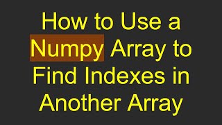 How to Use a Numpy Array to Find Indexes in Another Array