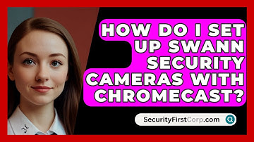 How Do I Set Up Swann Security Cameras With Chromecast? | SecurityFirstCorp News