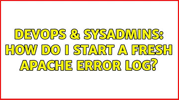 DevOps & SysAdmins: How do I start a fresh apache error log? (3 Solutions!!)