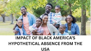 IMPACT OF BLACK AMERICA’S HYPOTHETICAL ABSENCE FROM THE USA
