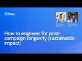 How to engineer for post-campaign longevity (sustainable impact)