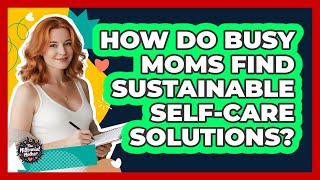 How Do Busy Moms Find Sustainable Self-care Solutions - The Millennial Mother