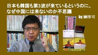 日本も韓国も第3波が来ているというのに、なぜ中国には来ないのか不思議　by 榊淳司