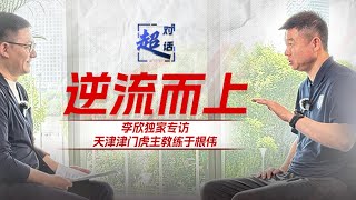 超·对话 第3期 李欣独家专访于根伟：逆流而上 Li Xin talks to Tianjin Jinmen Tiger head coach Yu Genwei