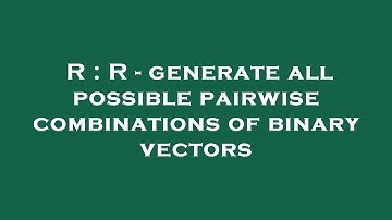 R : R - generate all possible pairwise combinations of binary vectors
