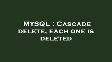 MySQL : Cascade delete, each one is deleted