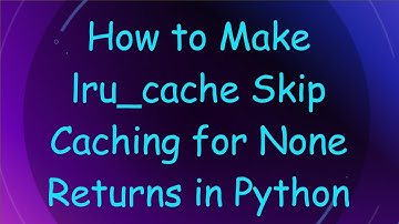How to Make lru_cache Skip Caching for None Returns in Python