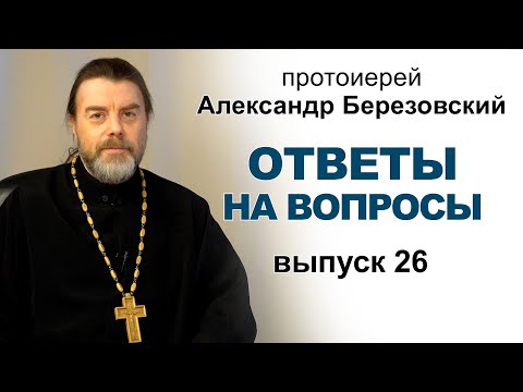 Ответы на вопросы. Протоиерей Александр Березовский. Выпуск 26