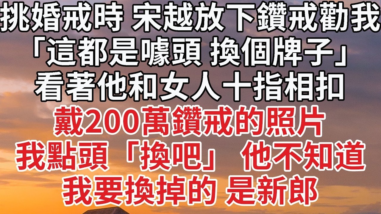 【完結】挑婚戒時 宋越放下鑽戒勸我，「這都是噱頭 換個牌子」看著他和女人十指相扣，戴200萬鑽戒的照片，我點頭「換吧」 他不知道，我要換掉的 是新郎#婚姻 #情感