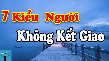 7 Kiểu Người Tuyệt Đối Không Kết Giao Kẻo Rước Họa Vào Thân | Góc Triết Lý